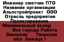 Инженер-сметчик ПТО › Название организации ­ Альпстройпроект, ООО › Отрасль предприятия ­ Проектирование › Минимальный оклад ­ 25 000 - Все города Работа » Вакансии   . Тверская обл.,Бежецк г.